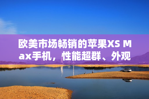歐美市場暢銷的蘋果XS Max手機(jī)，性能超群、外觀高貴
