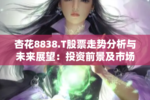 杏花8838.T股票走勢分析與未來展望：投資前景及市場趨勢預(yù)測