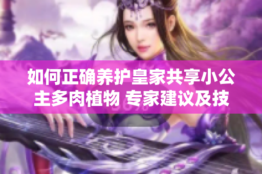 如何正確養(yǎng)護(hù)皇家共享小公主多肉植物 專家建議及技巧