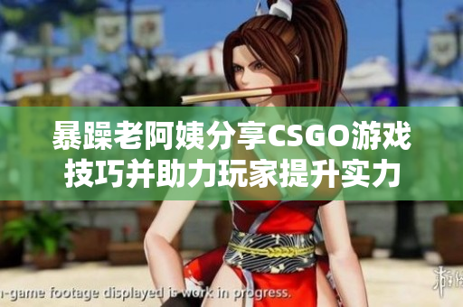 暴躁老阿姨分享CSGO游戲技巧并助力玩家提升實(shí)力