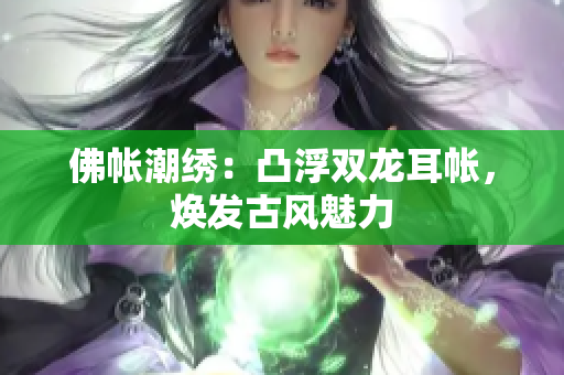 佛帳潮繡：凸浮雙龍耳帳，煥發(fā)古風魅力