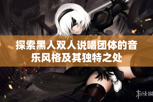 探索黑人雙人說(shuō)唱團(tuán)體的音樂(lè)風(fēng)格及其獨(dú)特之處