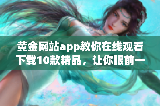 黃金網站app教你在線觀看下載10款精品，讓你眼前一亮