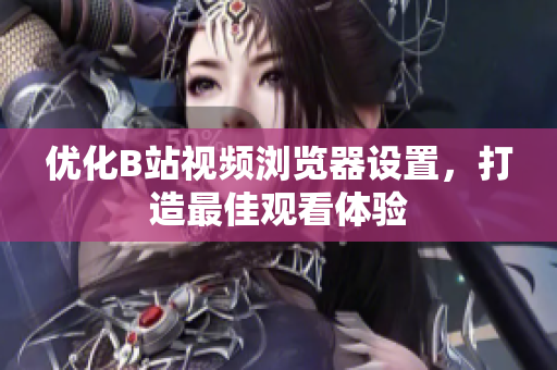 優(yōu)化B站視頻瀏覽器設置，打造最佳觀看體驗