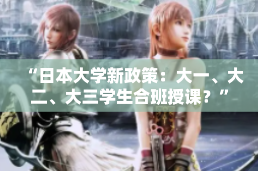 “日本大學(xué)新政策：大一、大二、大三學(xué)生合班授課？”