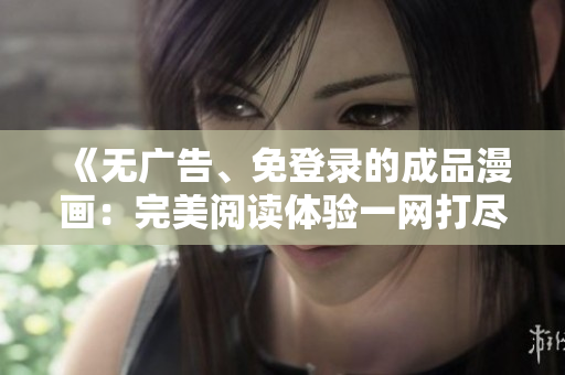 《無(wú)廣告、免登錄的成品漫畫(huà)：完美閱讀體驗(yàn)一網(wǎng)打盡》