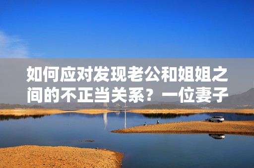 如何應(yīng)對(duì)發(fā)現(xiàn)老公和姐姐之間的不正當(dāng)關(guān)系？一位妻子的獨(dú)白
