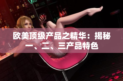 歐美頂級產(chǎn)品之精華：揭秘一、二、三產(chǎn)品特色