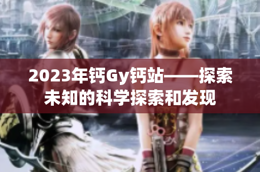 2023年鈣Gy鈣站——探索未知的科學探索和發(fā)現(xiàn)