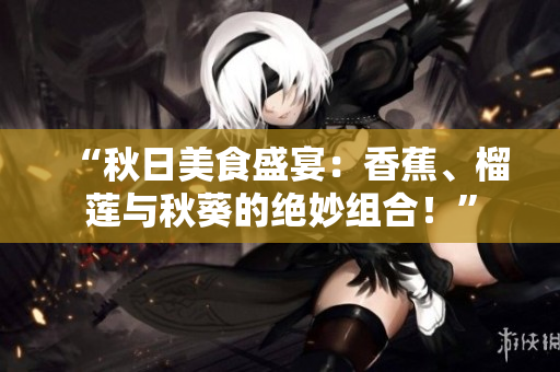 “秋日美食盛宴：香蕉、榴蓮與秋葵的絕妙組合！”