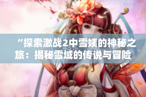 “探索激戰(zhàn)2中雪姨的神秘之旅：揭秘雪域的傳說與冒險”