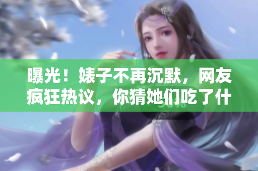 曝光！婊子不再沉默，網(wǎng)友瘋狂熱議，你猜她們吃了什么瓜？
