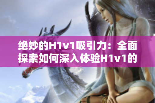 絕妙的H1v1吸引力：全面探索如何深入體驗H1v1的樂趣