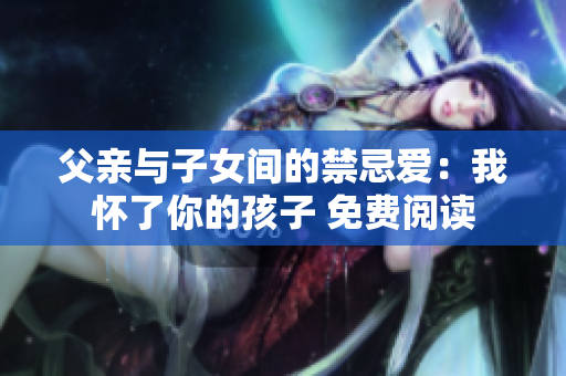 父親與子女間的禁忌愛(ài)：我懷了你的孩子 免費(fèi)閱讀
