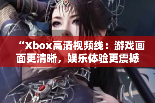 “Xbox高清視頻線：游戲畫面更清晰，娛樂體驗更震撼！”