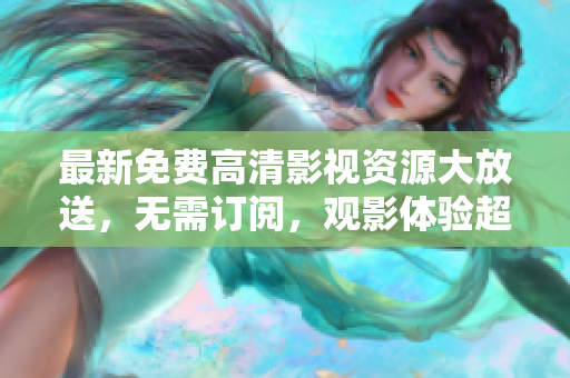 最新免費高清影視資源大放送，無需訂閱，觀影體驗超乎想象
