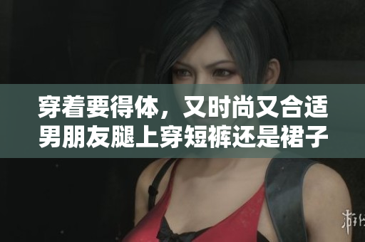 穿著要得體，又時尚又合適男朋友腿上穿短褲還是裙子？