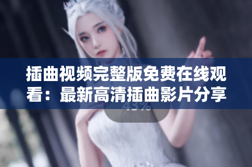 插曲視頻完整版免費(fèi)在線觀看：最新高清插曲影片分享！