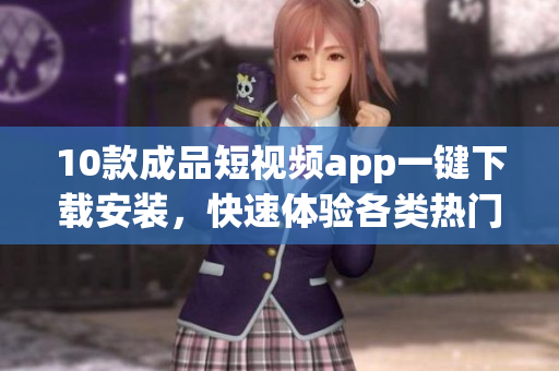 10款成品短視頻app一鍵下載安裝，快速體驗(yàn)各類熱門(mén)視頻應(yīng)用