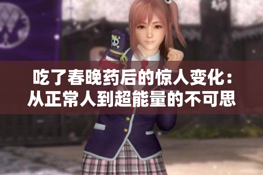 吃了春晚藥后的驚人變化：從正常人到超能量的不可思議之旅