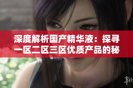 深度解析國產(chǎn)精華液：探尋一區(qū)二區(qū)三區(qū)優(yōu)質(zhì)產(chǎn)品的秘密