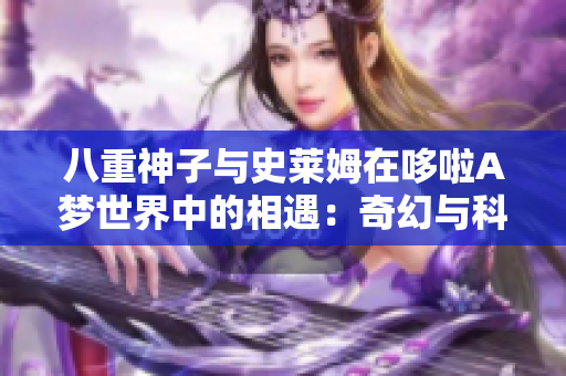 八重神子與史萊姆在哆啦A夢世界中的相遇：奇幻與科技的碰撞
