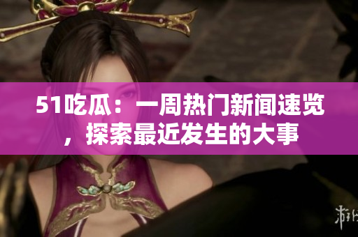 51吃瓜：一周熱門(mén)新聞速覽，探索最近發(fā)生的大事