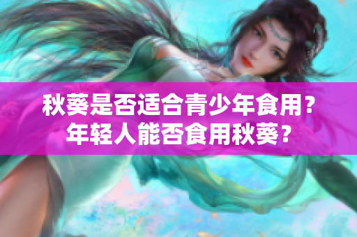 秋葵是否適合青少年食用？年輕人能否食用秋葵？