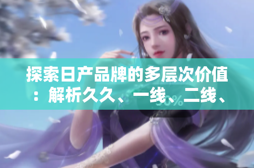 探索日產(chǎn)品牌的多層次價值：解析久久、一線、二線、三線車型的獨(dú)特魅力
