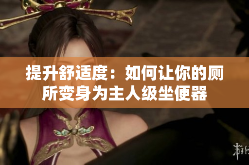 提升舒適度：如何讓你的廁所變身為主人級(jí)坐便器