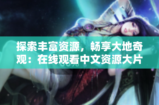 探索豐富資源，暢享大地奇觀：在線觀看中文資源大片