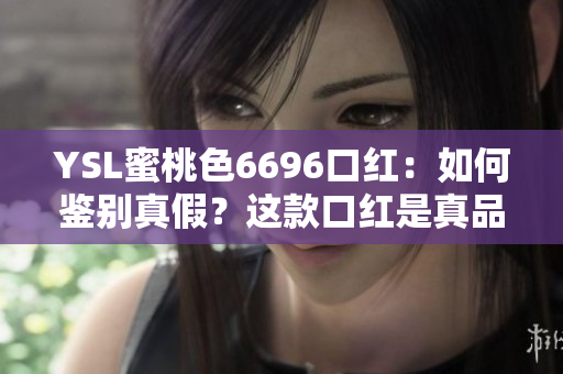 YSL蜜桃色6696口紅：如何鑒別真假？這款口紅是真品還是仿制品？看這里就搞定