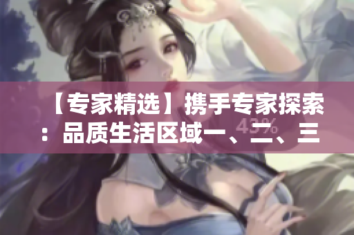 【專家精選】攜手專家探索：品質(zhì)生活區(qū)域一、二、三的全新視角