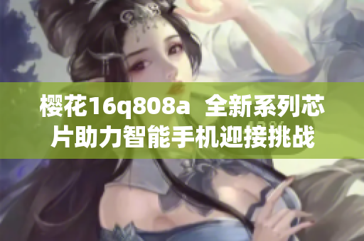 櫻花16q808a  全新系列芯片助力智能手機(jī)迎接挑戰(zhàn)