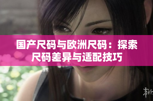 國(guó)產(chǎn)尺碼與歐洲尺碼：探索尺碼差異與適配技巧