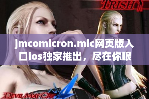 jmcomicron.mic網(wǎng)頁(yè)版入口ios獨(dú)家推出，盡在你眼前