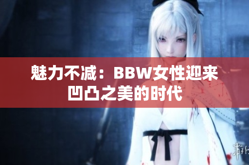 魅力不減：BBW女性迎來(lái)凹凸之美的時(shí)代