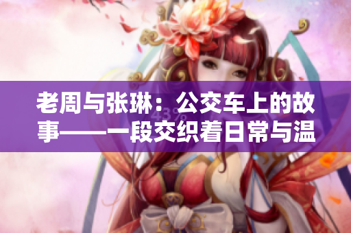 老周與張琳：公交車(chē)上的故事——一段交織著日常與溫情的相遇