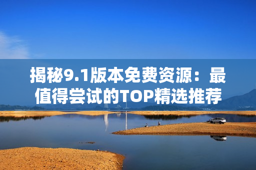 揭秘9.1版本免費(fèi)資源：最值得嘗試的TOP精選推薦