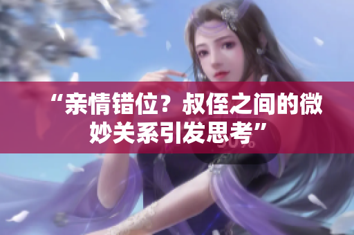 “親情錯(cuò)位？叔侄之間的微妙關(guān)系引發(fā)思考”