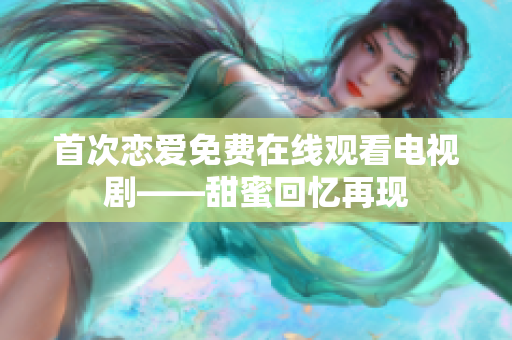 首次戀愛免費(fèi)在線觀看電視劇——甜蜜回憶再現(xiàn)