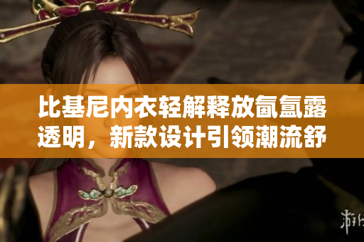 比基尼內(nèi)衣輕解釋放氤氳露透明，新款設(shè)計引領(lǐng)潮流舒適性感展示身材火辣