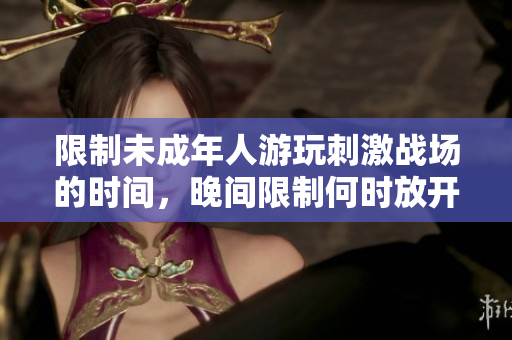 限制未成年人游玩刺激戰(zhàn)場的時間，晚間限制何時放開？