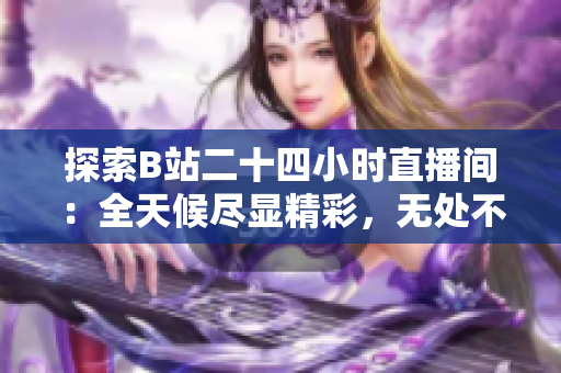 探索B站二十四小時直播間：全天候盡顯精彩，無處不在的互動與娛樂