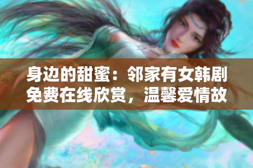 身邊的甜蜜：鄰家有女韓劇免費在線欣賞，溫馨愛情故事觸手可及！