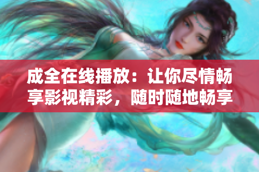 成全在線播放：讓你盡情暢享影視精彩，隨時隨地暢享視聽樂趣