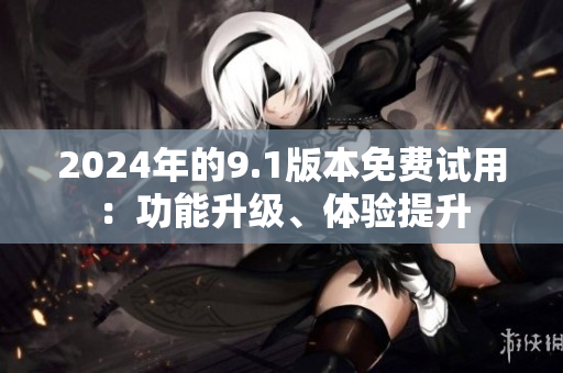 2024年的9.1版本免費試用：功能升級、體驗提升