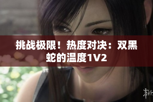 挑戰(zhàn)極限！熱度對決：雙黑蛇的溫度1V2