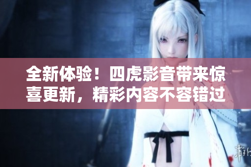 全新體驗！四虎影音帶來驚喜更新，精彩內(nèi)容不容錯過！