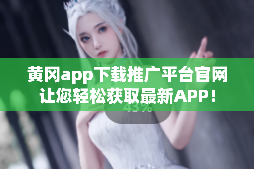 黃岡app下載推廣平臺官網(wǎng)讓您輕松獲取最新APP！